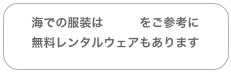 海での服装はコチラをご参考に
無料レンタルウェアもあります