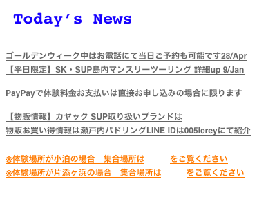 Today’s News
 
【重要】瀬戸内パドリングのコロナ対策について
ゴールデンウィーク中はお電話にて当日ご予約も可能です28/Apr
【平日限定】SK・SUP島内マンスリーツーリング 詳細up 9/Jan 

PayPayで体験料金お支払いは直接お申し込みの場合に限ります

【物販情報】カヤック SUP取り扱いブランドはコチラ
物販お買い得情報は瀬戸内パドリングLINE IDは005lcreyにて紹介

※体験場所が小泊の場合　集合場所はコチラをご覧ください
※体験場所が片添ヶ浜の場合　集合場所はコチラをご覧ください
